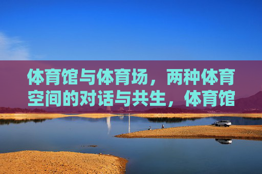 体育馆与体育场,两种体育空间的对话与共生,体育馆与体育场,对话与共生 体育馆与体育场,两种体育空间的对话与共生,体育馆与体育场,对话与共生