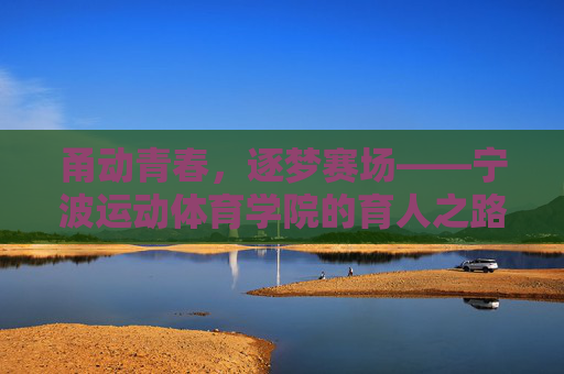 甬动青春,逐梦赛场——宁波运动体育学院的育人之路 甬动青春,逐梦赛场——宁波运动体育学院的育人之路