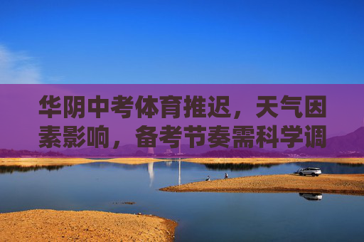 华阴中考体育推迟,天气因素影响,备考节奏需科学调整,华阴中考体育因天气推迟,备考节奏需科学调整 华阴中考体育推迟,天气因素影响,备考节奏需科学调整,华阴中考体育因天气推迟,备考节奏需科学调整