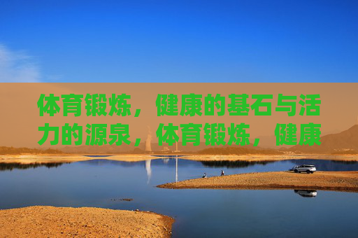 体育锻炼,健康的基石与活力的源泉,体育锻炼,健康基石与活力源泉 体育锻炼,健康的基石与活力的源泉,体育锻炼,健康基石与活力源泉