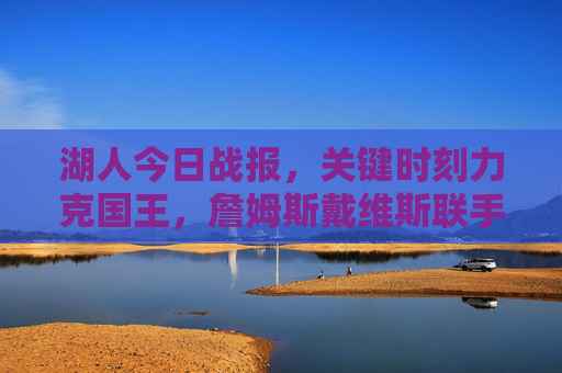 湖人今日战报,关键时刻力克国王,詹姆斯戴维斯联手带队拿下胜利!湖人今日力克国王 詹姆斯戴维斯联手带队取胜 湖人今日战报,关键时刻力克国王,詹姆斯戴维斯联手带队拿下胜利!湖人今日力克国王 詹姆斯戴维斯联手带队取胜