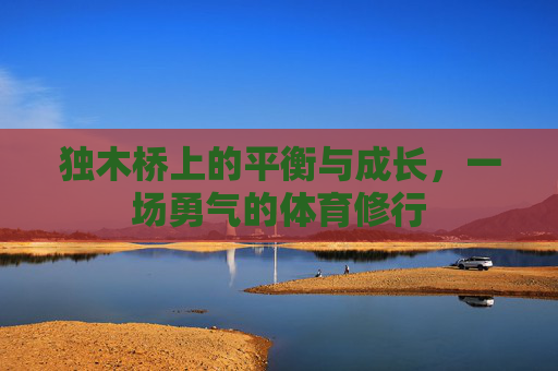 独木桥上的平衡与成长,一场勇气的体育修行 独木桥上的平衡与成长,一场勇气的体育修行