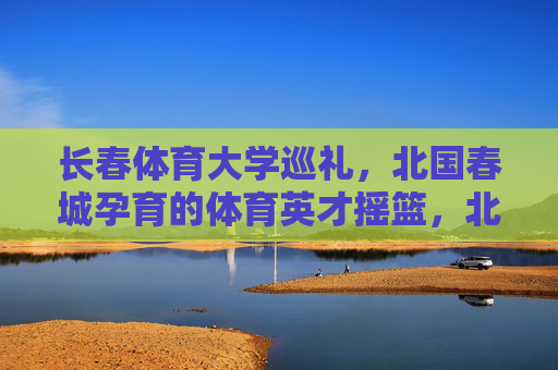 长春体育大学巡礼,北国春城孕育的体育英才摇篮,北国春城体育英才摇篮,长春体育大学巡礼 长春体育大学巡礼,北国春城孕育的体育英才摇篮,北国春城体育英才摇篮,长春体育大学巡礼