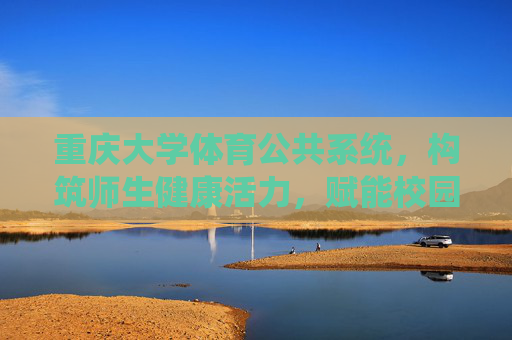 重庆大学体育公共系统,构筑师生健康活力,赋能校园体育育人,重庆大学体育公共系统,构筑师生健康活力,赋能体育育人 重庆大学体育公共系统,构筑师生健康活力,赋能校园体育育人,重庆大学体育公共系统,构筑师生健康活力,赋能体育育人