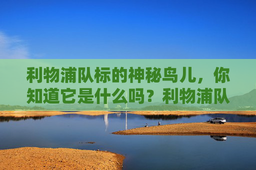 利物浦队标的神秘鸟儿,你知道它是什么吗?利物浦队标的神秘鸟儿是什么? 利物浦队标的神秘鸟儿,你知道它是什么吗?利物浦队标的神秘鸟儿是什么?