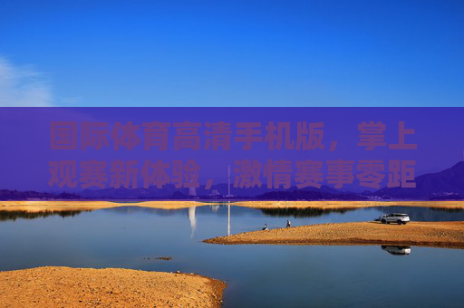国际体育高清手机版,掌上观赛新体验,激情赛事零距离,国际体育掌上观赛,高清手机版,激情零距离 国际体育高清手机版,掌上观赛新体验,激情赛事零距离,国际体育掌上观赛,高清手机版,激情零距离