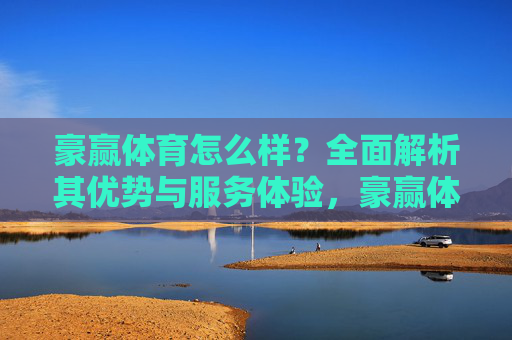 豪赢体育怎么样?全面解析其优势与服务体验,豪赢体育优势与服务体验全面解析 豪赢体育怎么样?全面解析其优势与服务体验,豪赢体育优势与服务体验全面解析