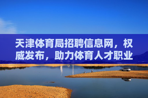 天津体育局招聘信息网,权威发布,助力体育人才职业启航,天津体育局招聘信息网,权威发布,助力体育人才职业启航 天津体育局招聘信息网,权威发布,助力体育人才职业启航,天津体育局招聘信息网,权威发布,助力体育人才职业启航