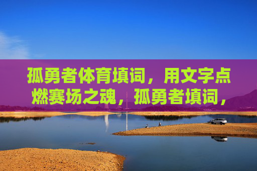 孤勇者体育填词,用文字点燃赛场之魂,孤勇者填词,燃赛场之魂 孤勇者体育填词,用文字点燃赛场之魂,孤勇者填词,燃赛场之魂