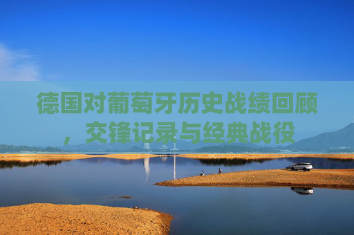 德国对葡萄牙历史战绩回顾,交锋记录与经典战役 德国对葡萄牙历史战绩回顾,交锋记录与经典战役