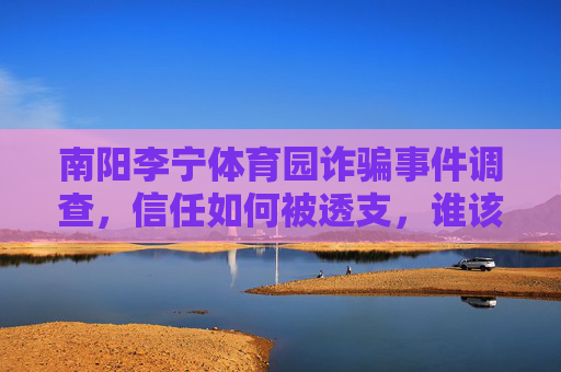 南阳李宁体育园诈骗事件调查,信任如何被透支,谁该为投资者的损失负责?南阳李宁体育园诈骗,信任透支与投资者损失之责 南阳李宁体育园诈骗事件调查,信任如何被透支,谁该为投资者的损失负责?南阳李宁体育园诈骗,信任透支与投资者损失之责