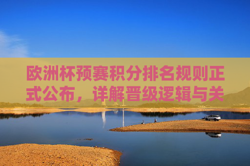 欧洲杯预赛积分排名规则正式公布,详解晋级逻辑与关键细节,欧洲杯预赛积分排名规则正式公布,详解晋级逻辑与关键细节 欧洲杯预赛积分排名规则正式公布,详解晋级逻辑与关键细节,欧洲杯预赛积分排名规则正式公布,详解晋级逻辑与关键细节