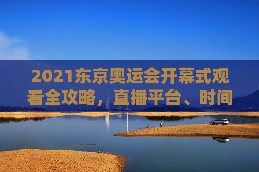 2021东京奥运会开幕式观看全攻略,直播平台、时间、注意事项,2021东京奥运会开幕式观看全攻略,直播平台、时间、注意事项 2021东京奥运会开幕式观看全攻略,直播平台、时间、注意事项,2021东京奥运会开幕式观看全攻略,直播平台、时间、注意事项