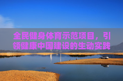 全民健身体育示范项目,引领健康中国建设的生动实践,全民健身体育示范项目,引领健康中国建设的生动实践 全民健身体育示范项目,引领健康中国建设的生动实践,全民健身体育示范项目,引领健康中国建设的生动实践