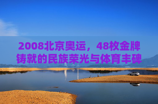 2008北京奥运,48枚金牌铸就的民族荣光与体育丰碑,2008北京奥运,48金铸就民族荣光与体育丰碑 2008北京奥运,48枚金牌铸就的民族荣光与体育丰碑,2008北京奥运,48金铸就民族荣光与体育丰碑