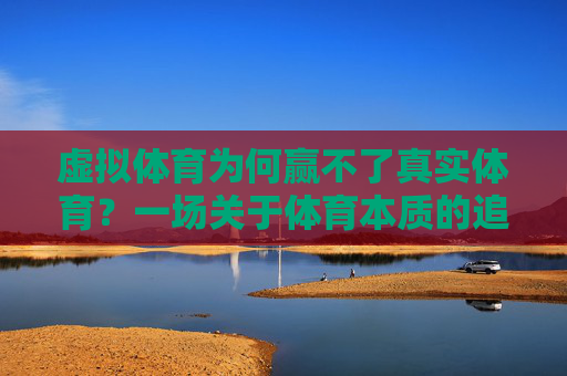 虚拟体育为何赢不了真实体育?一场关于体育本质的追问,虚拟体育难敌真实体育,体育本质的追问 虚拟体育为何赢不了真实体育?一场关于体育本质的追问,虚拟体育难敌真实体育,体育本质的追问