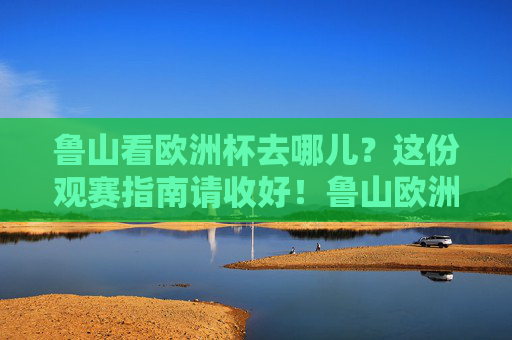 鲁山看欧洲杯去哪儿?这份观赛指南请收好!鲁山欧洲杯观赛指南 鲁山看欧洲杯去哪儿?这份观赛指南请收好!鲁山欧洲杯观赛指南