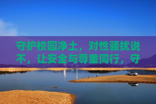 守护校园净土，对性骚扰说不，让安全与尊重同行，守护校园净土，向性骚扰说不