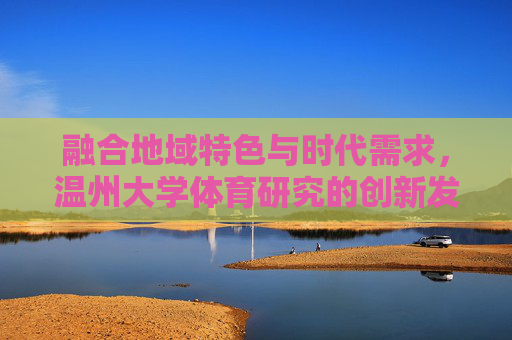 融合地域特色与时代需求，温州大学体育研究的创新发展，融地域特色·应时代需求，温州大学体育研究创新发展