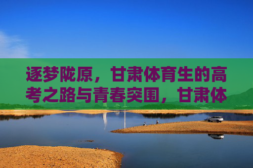 逐梦陇原,甘肃体育生的高考之路与青春突围,甘肃体育生,逐梦陇原,高考青春突围 逐梦陇原,甘肃体育生的高考之路与青春突围,甘肃体育生,逐梦陇原,高考青春突围