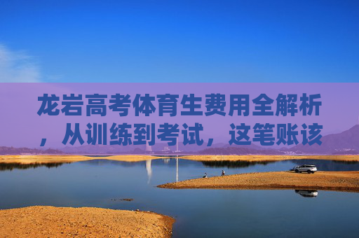 龙岩高考体育生费用全解析，从训练到考试，这笔账该怎么算？龙岩高考体育生费用全解析，训练到考试，这笔账怎么算？