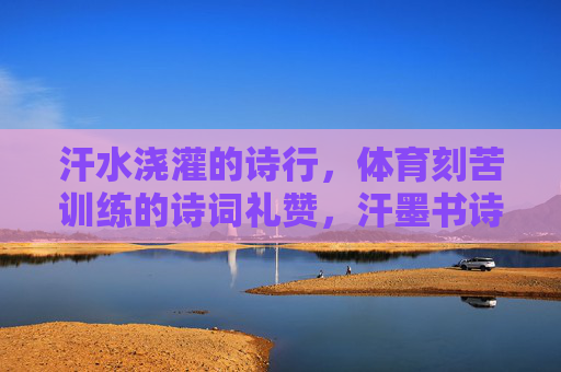 汗水浇灌的诗行,体育刻苦训练的诗词礼赞,汗墨书诗行,体育刻苦训练的礼赞 汗水浇灌的诗行,体育刻苦训练的诗词礼赞,汗墨书诗行,体育刻苦训练的礼赞