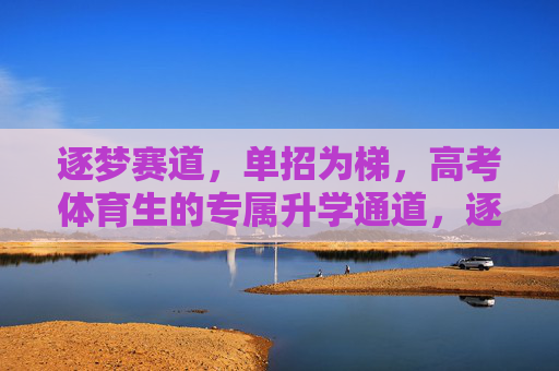 逐梦赛道，单招为梯，高考体育生的专属升学通道，逐梦赛道，体育生单招专属升学通道