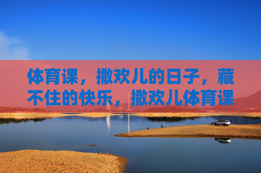 体育课,撒欢儿的日子,藏不住的快乐,撒欢儿体育课,快乐藏不住 体育课,撒欢儿的日子,藏不住的快乐,撒欢儿体育课,快乐藏不住
