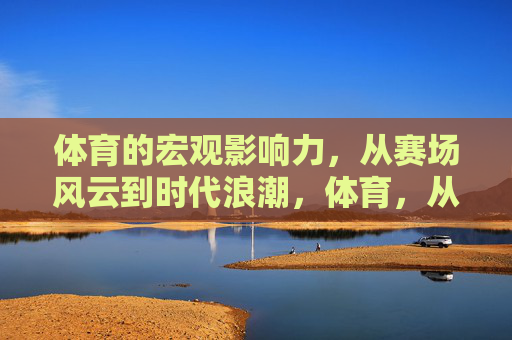 体育的宏观影响力,从赛场风云到时代浪潮,体育,从赛场风云到时代浪潮的宏观影响力 体育的宏观影响力,从赛场风云到时代浪潮,体育,从赛场风云到时代浪潮的宏观影响力