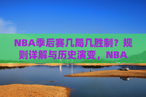 NBA季后赛几局几胜制?规则详解与历史演变,NBA季后赛几局几胜制,规则详解与历史演变 NBA季后赛几局几胜制?规则详解与历史演变,NBA季后赛几局几胜制,规则详解与历史演变