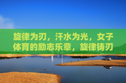 旋律为刃,汗水为光,女子体育的励志乐章,旋律铸刃汗为光,女子体育励志章 旋律为刃,汗水为光,女子体育的励志乐章,旋律铸刃汗为光,女子体育励志章