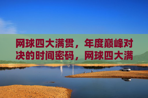 网球四大满贯,年度巅峰对决的时间密码,网球四大满贯,年度巅峰对决的时间密码 网球四大满贯,年度巅峰对决的时间密码,网球四大满贯,年度巅峰对决的时间密码