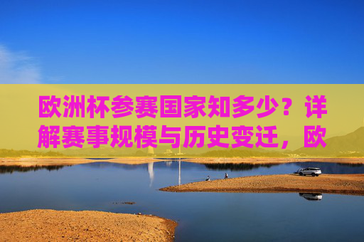 欧洲杯参赛国家知多少?详解赛事规模与历史变迁,欧洲杯参赛国家、规模与历史变迁详解 欧洲杯参赛国家知多少?详解赛事规模与历史变迁,欧洲杯参赛国家、规模与历史变迁详解