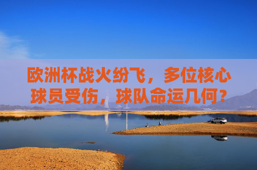 欧洲杯战火纷飞，多位核心球员受伤，球队命运几何？欧洲杯核心球员受伤，球队命运几何？