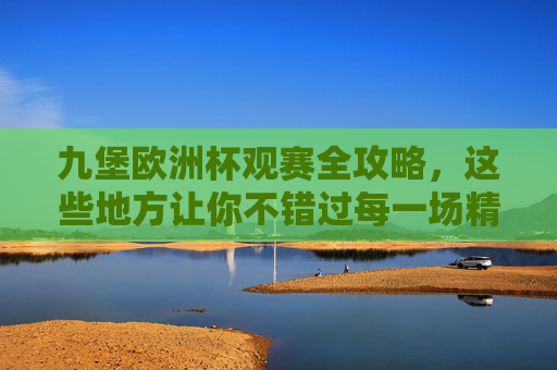九堡欧洲杯观赛全攻略,这些地方让你不错过每一场精彩,九堡欧洲杯观赛全攻略,不错过每一场精彩 九堡欧洲杯观赛全攻略,这些地方让你不错过每一场精彩,九堡欧洲杯观赛全攻略,不错过每一场精彩