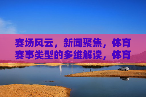 赛场风云,新闻聚焦,体育赛事类型的多维解读,体育赛事类型的多维解读,赛场风云与新闻聚焦 赛场风云,新闻聚焦,体育赛事类型的多维解读,体育赛事类型的多维解读,赛场风云与新闻聚焦