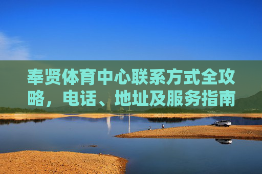奉贤体育中心联系方式全攻略，电话、地址及服务指南，奉贤体育中心联系方式全攻略