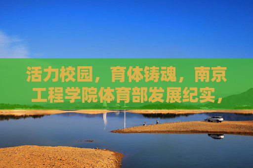 活力校园，育体铸魂，南京工程学院体育部发展纪实，活力校园育体铸魂，南京工程学院体育部发展纪实