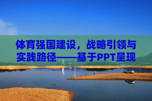 体育强国建设,战略引领与实践路径——基于PPT呈现的深度解析,体育强国建设的战略引领与实践路径——基于PPT呈现的深度解析 体育强国建设,战略引领与实践路径——基于PPT呈现的深度解析,体育强国建设的战略引领与实践路径——基于PPT呈现的深度解析