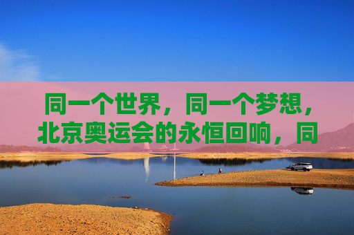 同一个世界,同一个梦想,北京奥运会的永恒回响,同一个世界,同一个梦想,北京奥运会的永恒回响 同一个世界,同一个梦想,北京奥运会的永恒回响,同一个世界,同一个梦想,北京奥运会的永恒回响