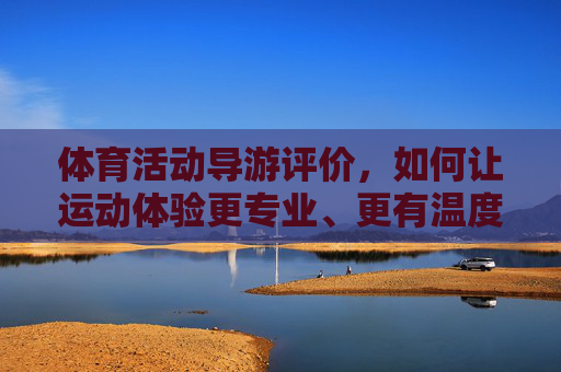 体育活动导游评价,如何让运动体验更专业、更有温度?体育活动导游,专业打底,温度赋能,运动体验再升级 体育活动导游评价,如何让运动体验更专业、更有温度?体育活动导游,专业打底,温度赋能,运动体验再升级