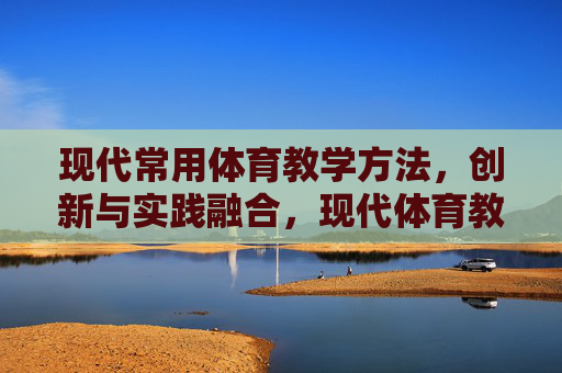 现代常用体育教学方法，创新与实践融合，现代体育教学方法，创新与实践融合
