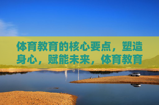 体育教育的核心要点,塑造身心,赋能未来,体育教育,塑造身心,赋能未来 体育教育的核心要点,塑造身心,赋能未来,体育教育,塑造身心,赋能未来