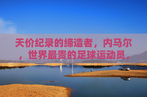 天价纪录的缔造者,内马尔,世界最贵的足球运动员,内马尔,天价纪录缔造者,世界最贵足球运动员 天价纪录的缔造者,内马尔,世界最贵的足球运动员,内马尔,天价纪录缔造者,世界最贵足球运动员