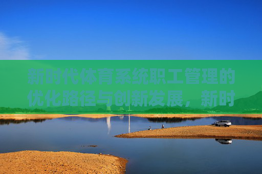 新时代体育系统职工管理的优化路径与创新发展，新时代体育系统职工管理的优化与创新路径