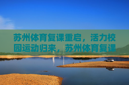 苏州体育复课重启,活力校园运动归来,苏州体育复课重启 校园活力运动归来 苏州体育复课重启,活力校园运动归来,苏州体育复课重启 校园活力运动归来