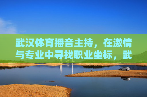 武汉体育播音主持,在激情与专业中寻找职业坐标,武汉体育播音主持,激情与专业的职业坐标 武汉体育播音主持,在激情与专业中寻找职业坐标,武汉体育播音主持,激情与专业的职业坐标