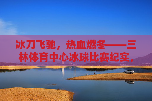 冰刀飞驰,热血燃冬——三林体育中心冰球比赛纪实,冰刀飞驰热血燃冬 三林冰球比赛纪实 冰刀飞驰,热血燃冬——三林体育中心冰球比赛纪实,冰刀飞驰热血燃冬 三林冰球比赛纪实