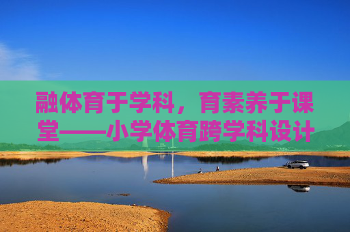 融体育于学科,育素养于课堂——小学体育跨学科设计的实践与探索,小学体育跨学科设计,融学科育素养的实践探索 融体育于学科,育素养于课堂——小学体育跨学科设计的实践与探索,小学体育跨学科设计,融学科育素养的实践探索
