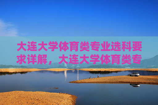 大连大学体育类专业选科要求详解,大连大学体育类专业选科要求详解 大连大学体育类专业选科要求详解,大连大学体育类专业选科要求详解